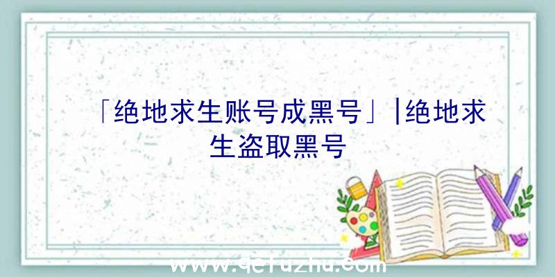 「绝地求生账号成黑号」|绝地求生盗取黑号